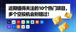 10个值得关注的项目，多个空投机会等你来抢！