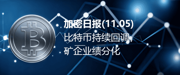 加密日报(11.05)：比特币回调加剧，矿企业绩分化明显！